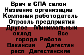 Врач в СПА-салон › Название организации ­ Компания-работодатель › Отрасль предприятия ­ Другое › Минимальный оклад ­ 28 000 - Все города Работа » Вакансии   . Дагестан респ.,Дагестанские Огни г.